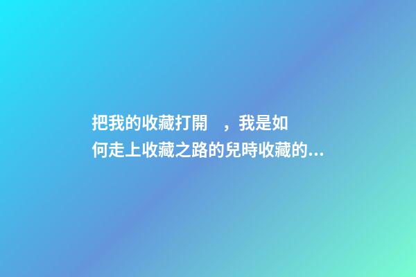 把我的收藏打開，我是如何走上收藏之路的(二)兒時收藏的卡片-第1張-觀點(diǎn)-玄機(jī)派